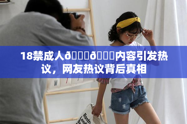 18禁成人🍆🍑内容引发热议，网友热议背后真相