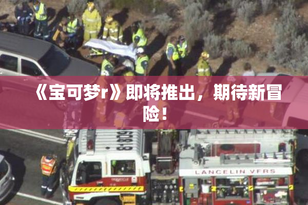 《宝可梦r》即将推出，期待新冒险！
