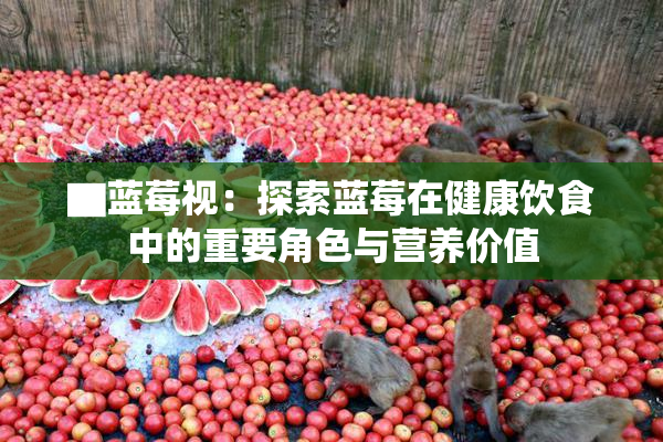 ▇蓝莓视：探索蓝莓在健康饮食中的重要角色与营养价值
