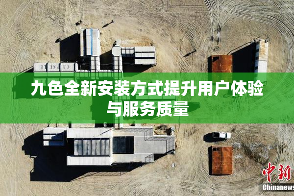 九色全新安装方式提升用户体验与服务质量