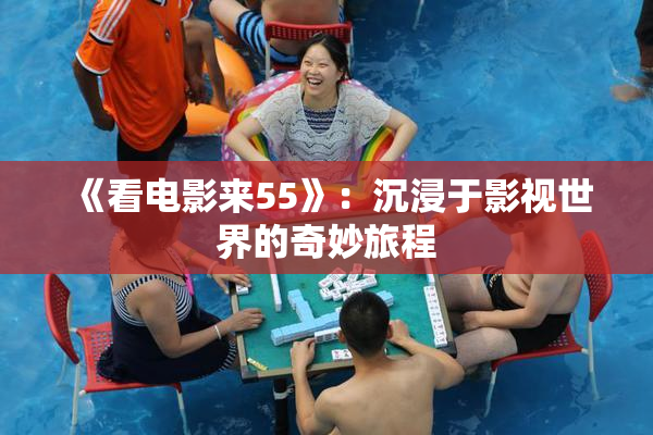 《看电影来55》：沉浸于影视世界的奇妙旅程