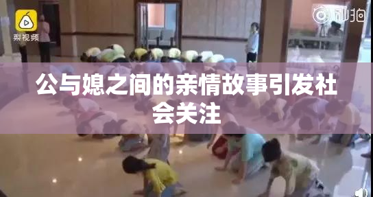 公与媳之间的亲情故事引发社会关注