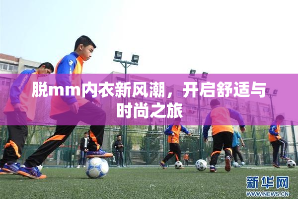 脱mm内衣新风潮，开启舒适与时尚之旅