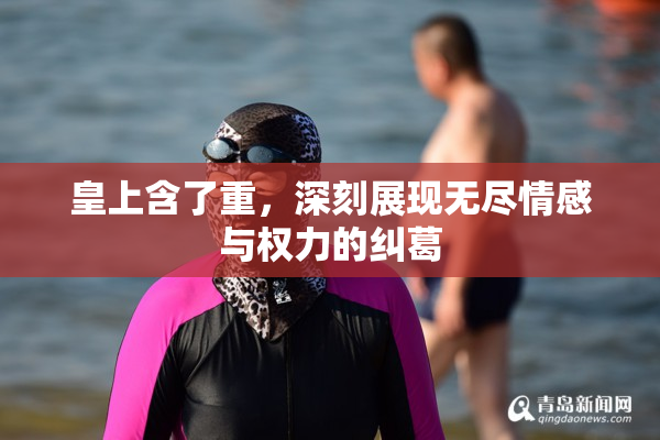 皇上含了重，深刻展现无尽情感与权力的纠葛