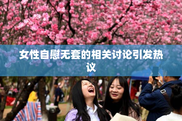 女性自慰无套的相关讨论引发热议