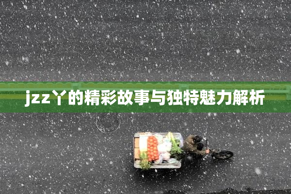 jzz丫的精彩故事与独特魅力解析