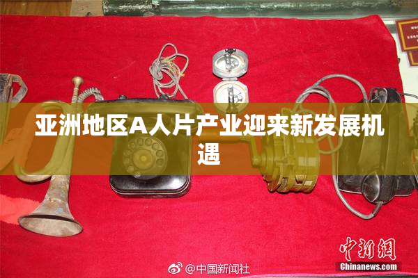 亚洲地区A人片产业迎来新发展机遇