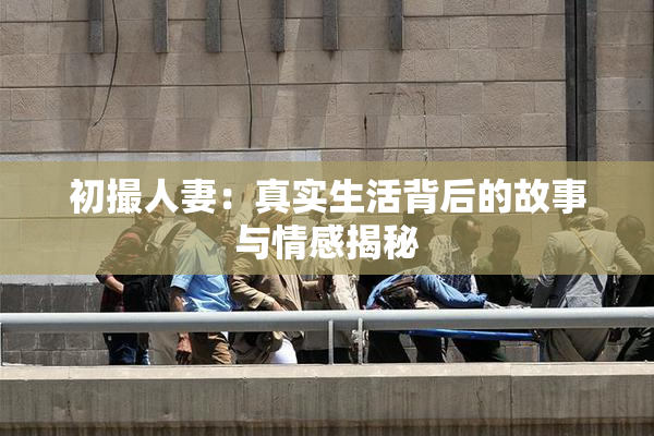 初撮人妻：真实生活背后的故事与情感揭秘