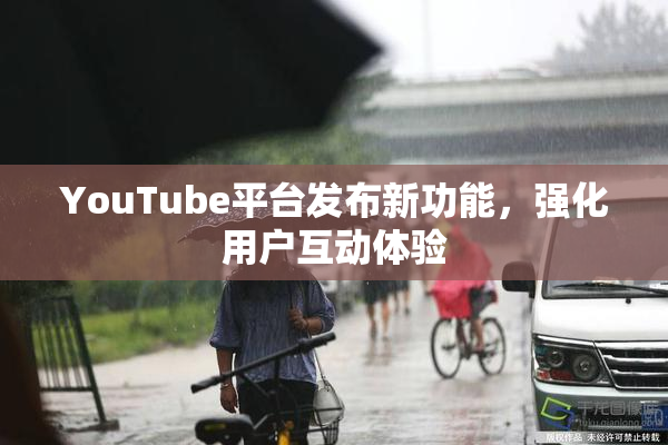 YouTube平台发布新功能，强化用户互动体验