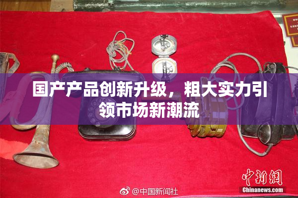 国产产品创新升级，粗大实力引领市场新潮流