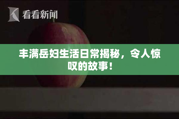 丰满岳妇生活日常揭秘，令人惊叹的故事！