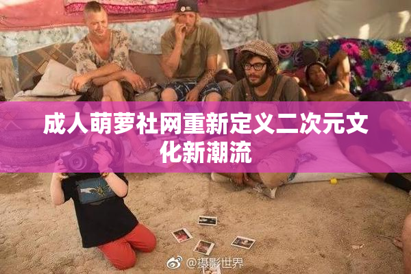 成人萌萝社网重新定义二次元文化新潮流