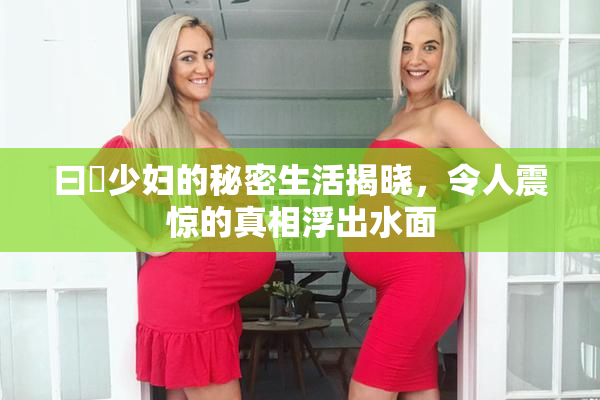 曰夲少妇的秘密生活揭晓，令人震惊的真相浮出水面