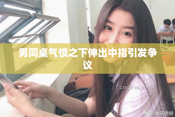 男同桌气愤之下伸出中指引发争议