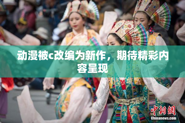 动漫被c改编为新作，期待精彩内容呈现