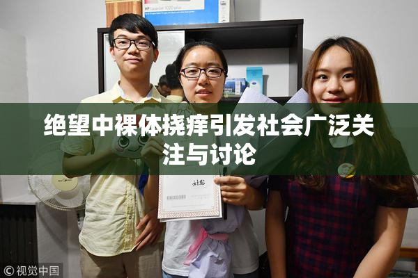 绝望中裸体挠痒引发社会广泛关注与讨论