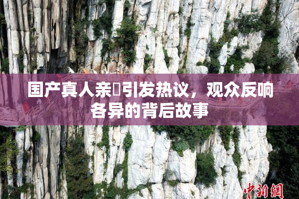 国产真人亲妺引发热议，观众反响各异的背后故事