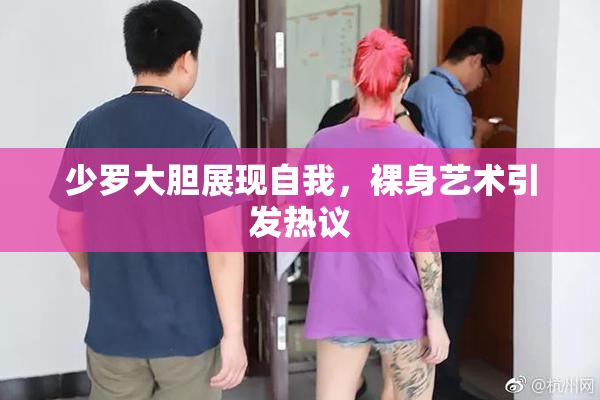 少罗大胆展现自我，裸身艺术引发热议