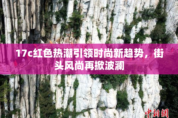 17c红色热潮引领时尚新趋势，街头风尚再掀波澜