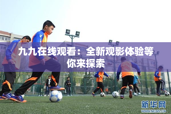 九九在线观看：全新观影体验等你来探索