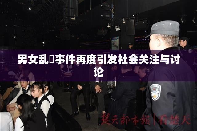 男女乱婬事件再度引发社会关注与讨论