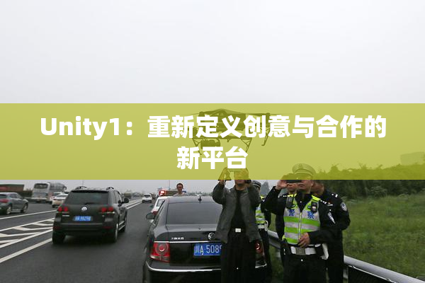 Unity1：重新定义创意与合作的新平台