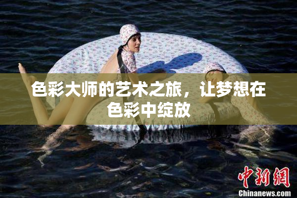 色彩大师的艺术之旅，让梦想在色彩中绽放