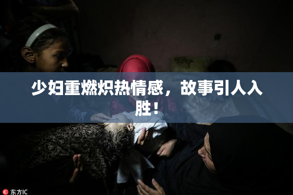 少妇重燃炽热情感，故事引人入胜！