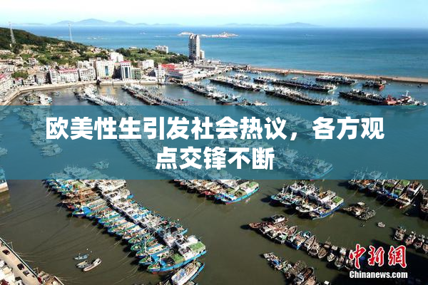 欧美性生引发社会热议，各方观点交锋不断