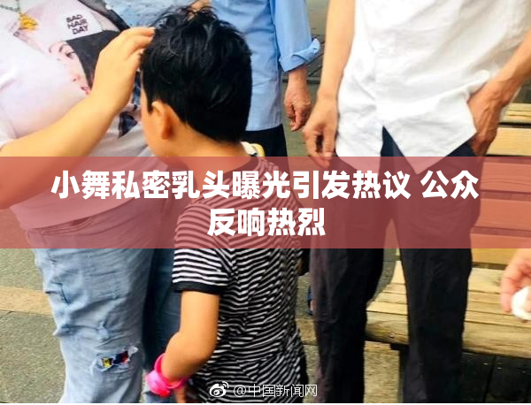小舞私密乳头曝光引发热议 公众反响热烈