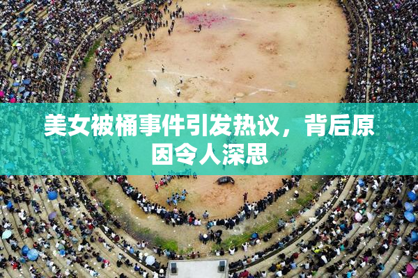 美女被桶事件引发热议，背后原因令人深思