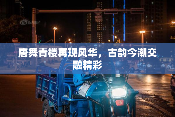 唐舞青楼再现风华，古韵今潮交融精彩