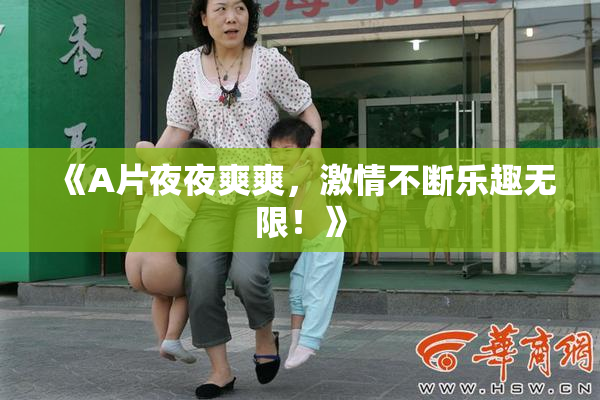 《A片夜夜爽爽，激情不断乐趣无限！》