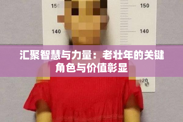 汇聚智慧与力量：老壮年的关键角色与价值彰显