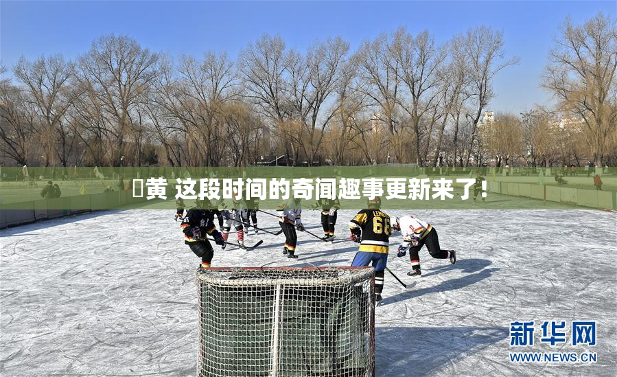 ✿黄 这段时间的奇闻趣事更新来了！