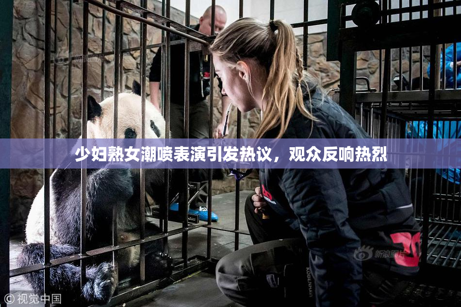 少妇熟女潮喷表演引发热议，观众反响热烈