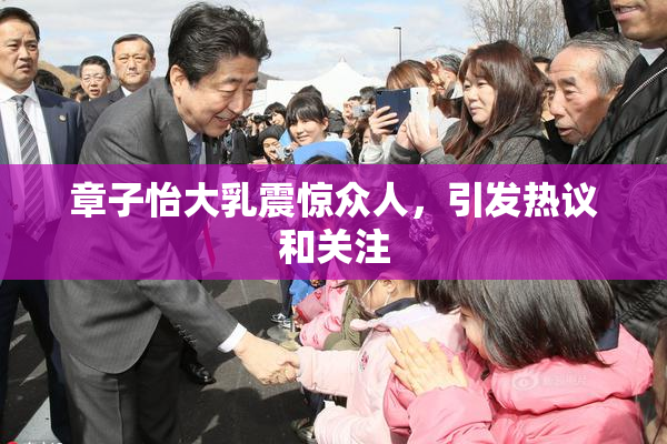 章子怡大乳震惊众人，引发热议和关注