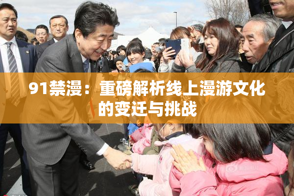 91禁漫：重磅解析线上漫游文化的变迁与挑战
