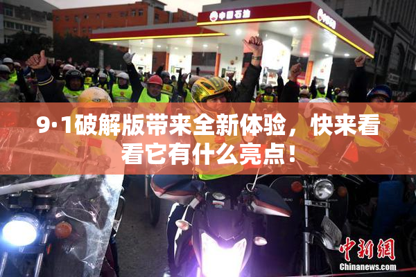9·1破解版带来全新体验，快来看看它有什么亮点！
