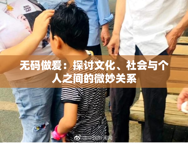 无码做爰：探讨文化、社会与个人之间的微妙关系