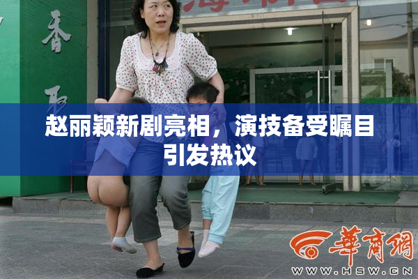 赵丽颖新剧亮相，演技备受瞩目引发热议