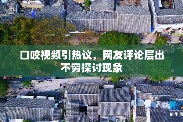 口咬视频引热议，网友评论层出不穷探讨现象