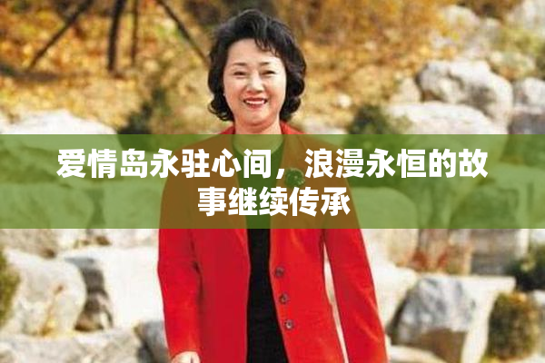 爱情岛永驻心间，浪漫永恒的故事继续传承