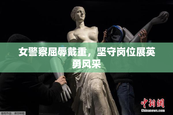 女警察屈辱戴重，坚守岗位展英勇风采