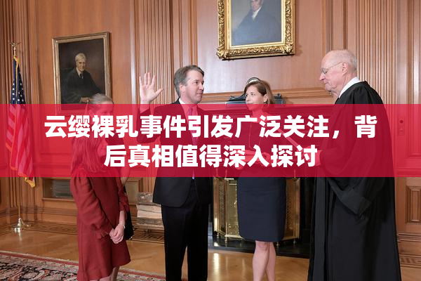 云缨裸乳事件引发广泛关注，背后真相值得深入探讨