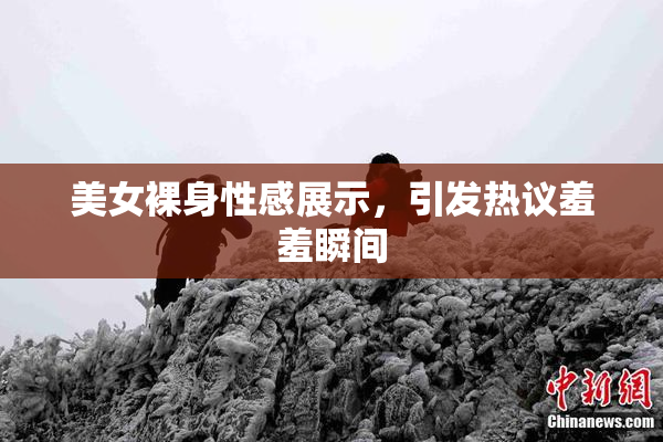 美女裸身性感展示，引发热议羞羞瞬间