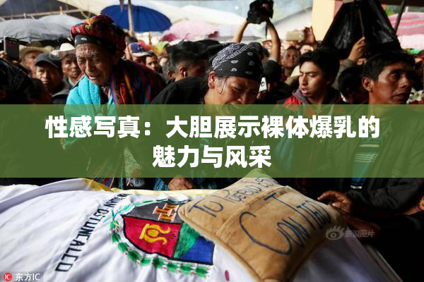 性感写真：大胆展示裸体爆乳的魅力与风采