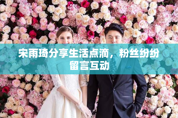 宋雨琦分享生活点滴，粉丝纷纷留言互动