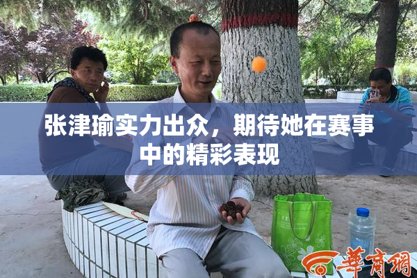 张津瑜实力出众，期待她在赛事中的精彩表现