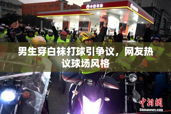 男生穿白袜打球引争议，网友热议球场风格